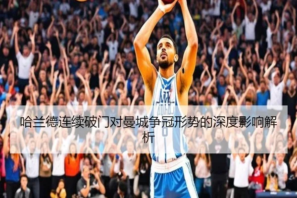 哈兰德连续破门对曼城争冠形势的深度影响解析