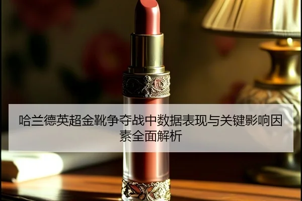 哈兰德英超金靴争夺战中数据表现与关键影响因素全面解析