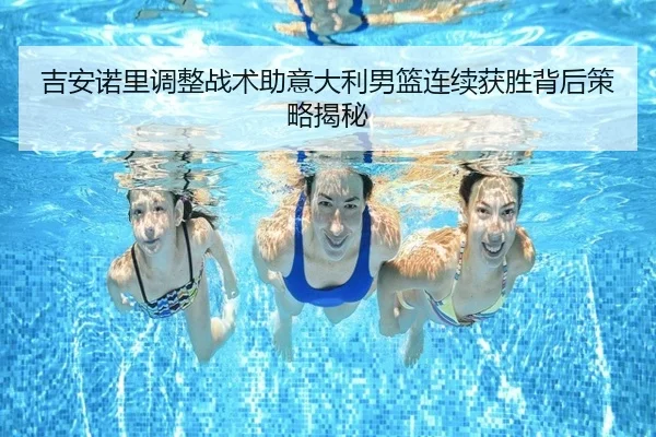 吉安诺里调整战术助意大利男篮连续获胜背后策略揭秘