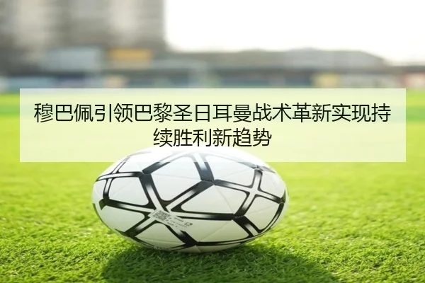 穆巴佩引领巴黎圣日耳曼战术革新实现持续胜利新趋势