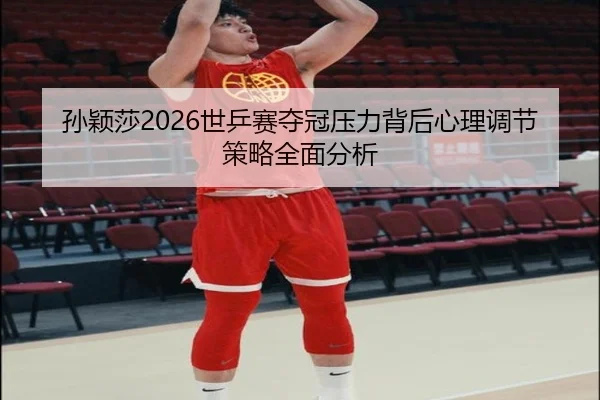 孙颖莎2026世乒赛夺冠压力背后心理调节策略全面分析