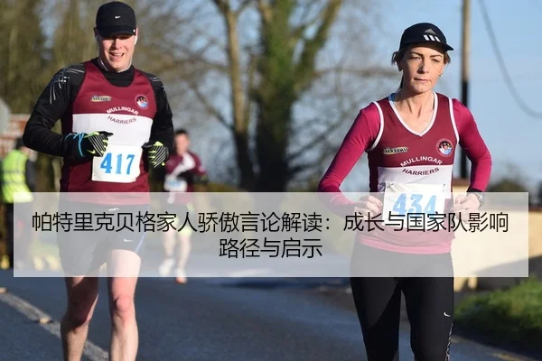 帕特里克贝格家人骄傲言论解读：成长与国家队影响路径与启示